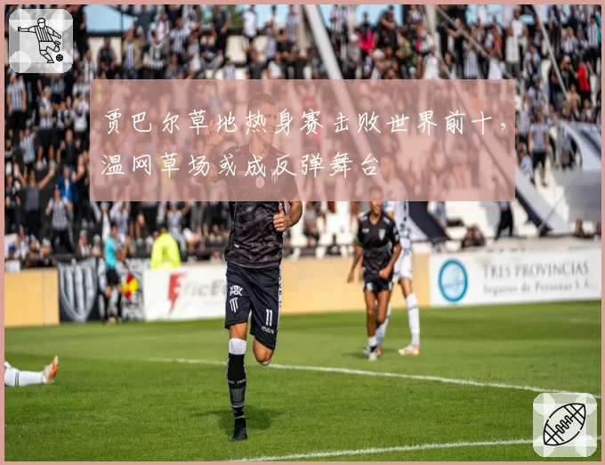 贾巴尔草地热身赛击败世界前十，温网草场或成反弹舞台
