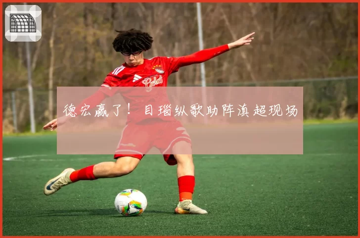 德宏赢了!目瑙纵歌助阵滇超现场