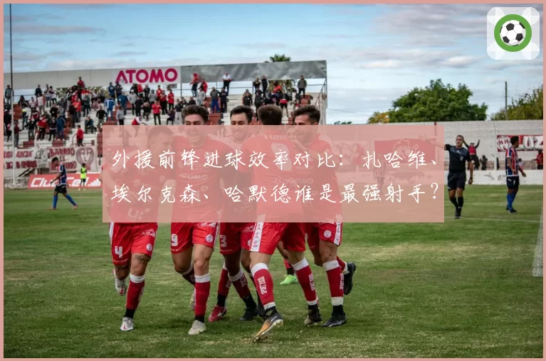 外援前锋进球效率对比：扎哈维、埃尔克森、哈默德谁是最强射手？