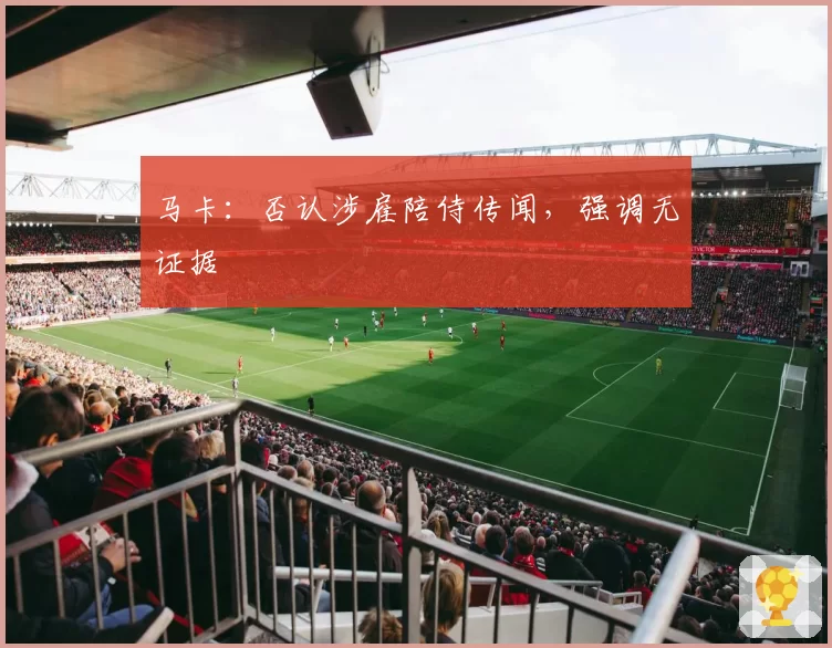 马卡：否认涉雇陪侍传闻，强调无证据