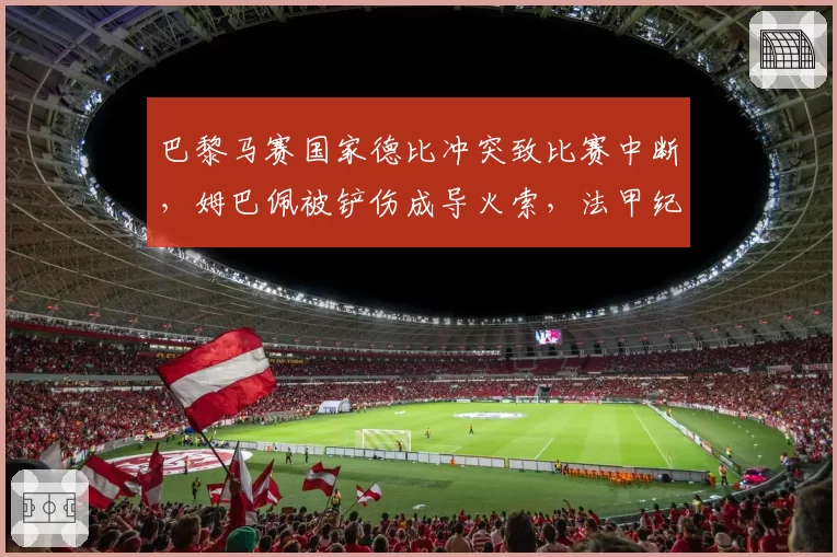 巴黎马赛国家德比冲突致比赛中断,姆巴佩被铲伤成导火索,法甲纪律委员会紧急介入
