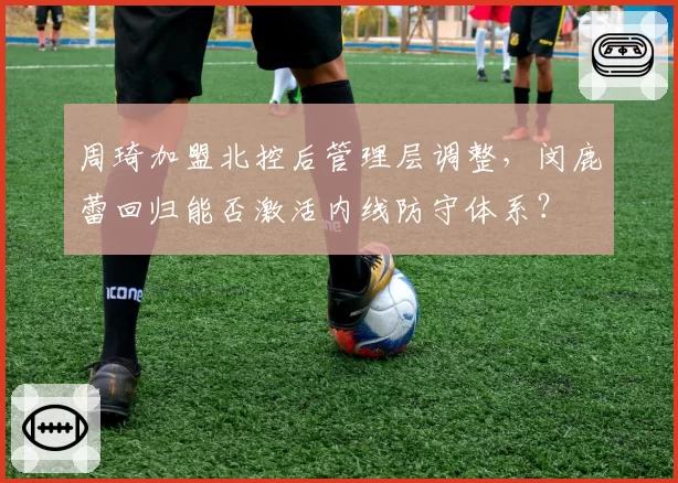 周琦加盟北控后管理层调整,闵鹿蕾回归能否激活内线防守体系?