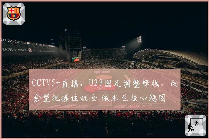 CCTV5+直播，U23国足调整锋线，向余望把握住机会 依木兰核心稳固
