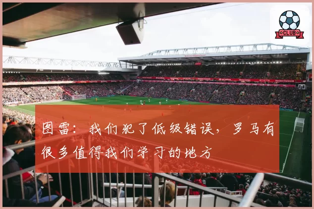图雷：我们犯了低级错误，罗马有很多值得我们学习的地方