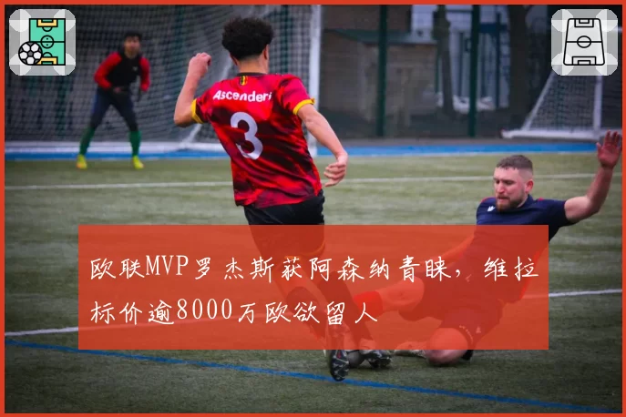 欧联MVP罗杰斯获阿森纳青睐，维拉标价逾8000万欧欲留人