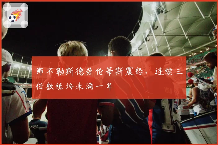 那不勒斯德劳伦蒂斯震怒，连续三任教练均未满一年