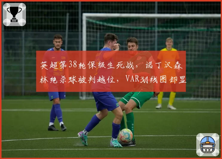 英超第38轮保级生死战，诺丁汉森林绝杀球被判越位，VAR划线图却显示体毛级争议