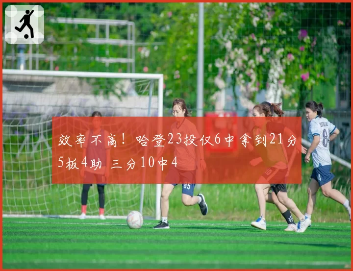 效率不高！哈登23投仅6中拿到21分5板4助 三分10中4