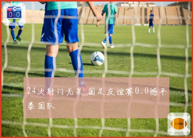 24次射门无果 国足友谊赛0_0憾平泰国队