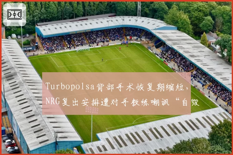 Turbopolsa背部手术恢复期缩短,NRG复出安排遭对手教练嘲讽“自毁前程”