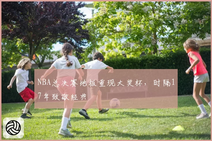 NBA总决赛地板重现大奖杯，时隔17年致敬经典