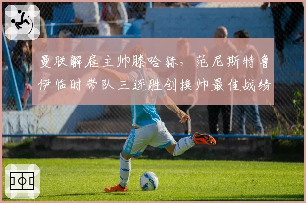 曼联解雇主帅滕哈赫，范尼斯特鲁伊临时带队三连胜创换帅最佳战绩