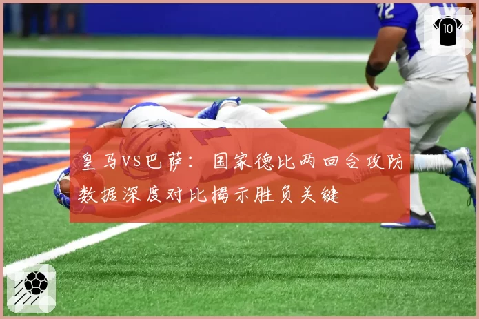 皇马vs巴萨：国家德比两回合攻防数据深度对比揭示胜负关键