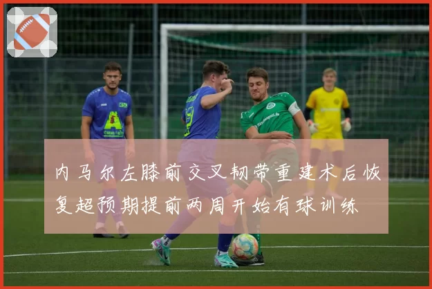 内马尔左膝前交叉韧带重建术后恢复超预期提前两周开始有球训练