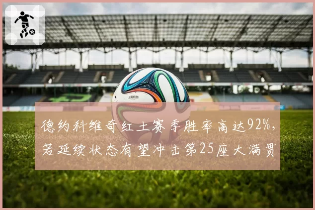 德约科维奇红土赛季胜率高达92%，若延续状态有望冲击第25座大满贯