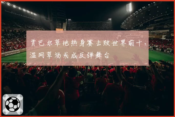 贾巴尔草地热身赛击败世界前十，温网草场或成反弹舞台