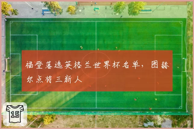 福登落选英格兰世界杯名单,图赫尔点将三新人