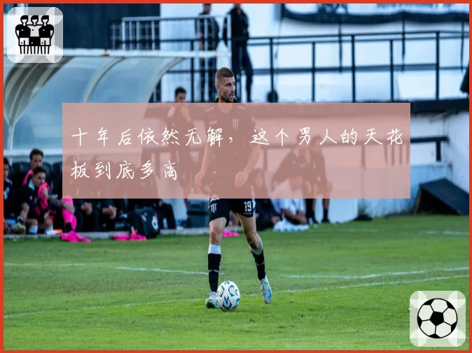 十年后依然无解,这个男人的天花板到底多高