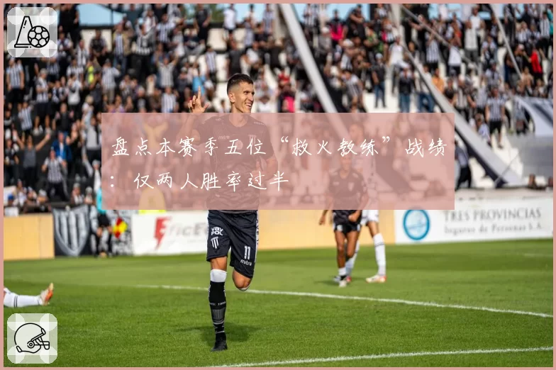 盘点本赛季五位“救火教练”战绩：仅两人胜率过半