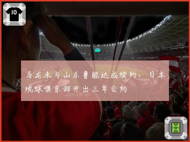 马龙未与山东鲁能达成续约，日本琉球俱乐部开出三年合约