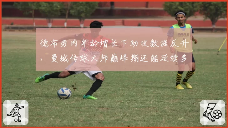 德布劳内年龄增长下助攻数据反升，曼城传球大师巅峰期还能延续多久？