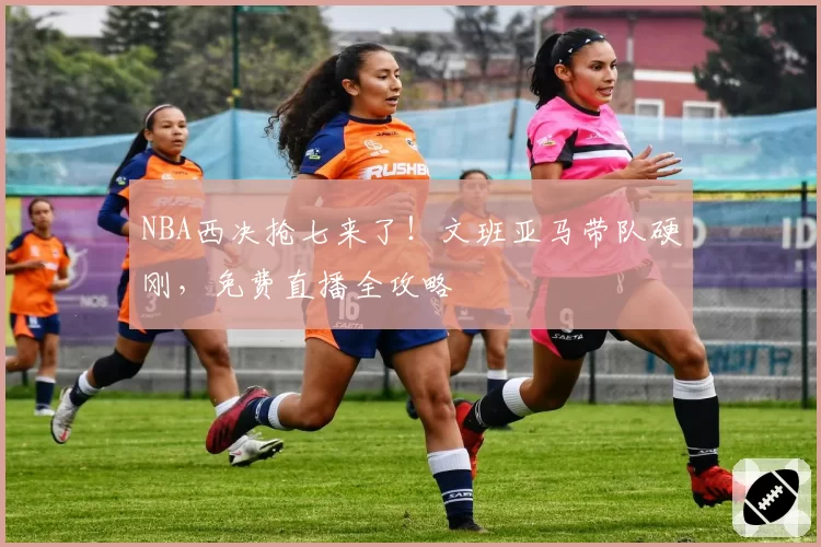 NBA西决抢七来了！文班亚马带队硬刚，免费直播全攻略