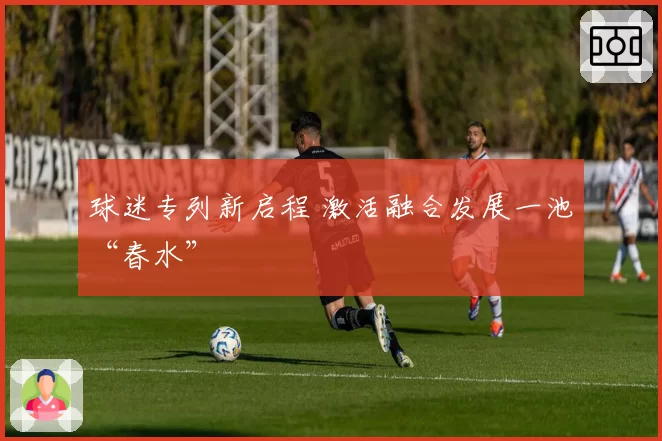 球迷专列新启程 激活融合发展一池“春水”